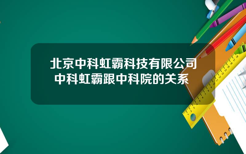 北京中科虹霸科技有限公司 中科虹霸跟中科院的关系